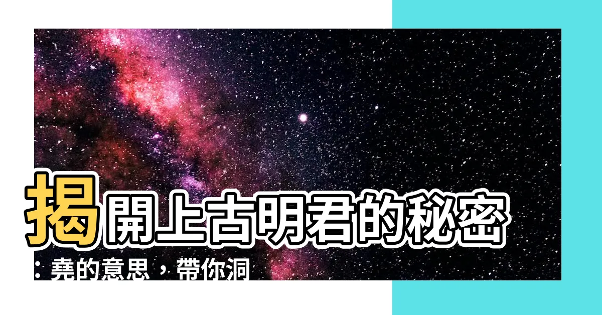 【堯 意思】揭開上古明君的秘密：堯的意思，帶你洞察華夏祖先的智慧！