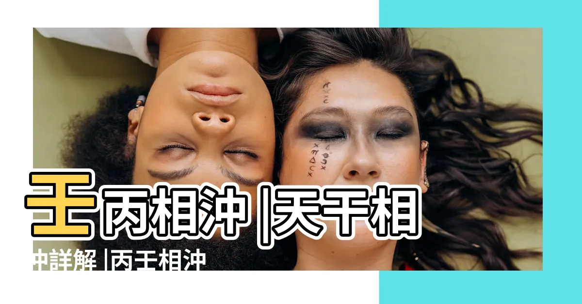 【丙壬衝】壬丙相沖 |天干相沖詳解 |丙壬相沖的後果 |