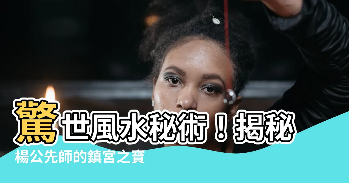 【楊公先師】驚世風水秘術！揭秘楊公先師的鎮宮之寶