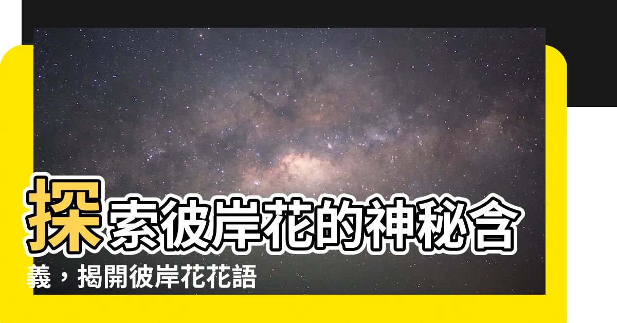 【彼岸花含義】探索彼岸花的神秘含義，揭開彼岸花花語的全新解析！