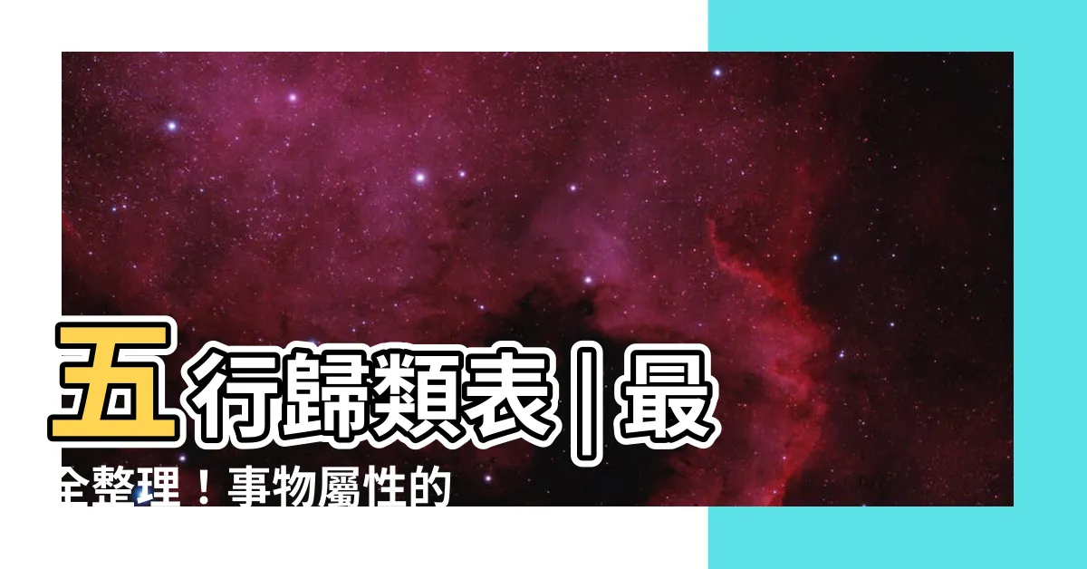 【五行歸類表】五行歸類表 | 最全整理！事物屬性的完美五行歸類詳解