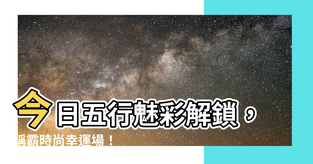 【今日五行顏色】今日五行魅彩解鎖，稱霸時尚幸運場！