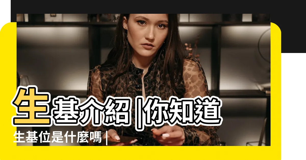【生基位是什麼】生基介紹 |你知道生基位是什麼嗎 |生基介紹 |