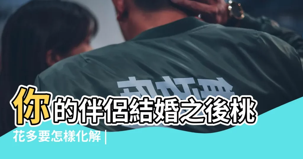 你的伴侶結婚之後桃花多要怎樣化解 |教你一招輕鬆化解 |老公桃花太旺怎麼辦 |【結婚後桃花多怎麼辦】
