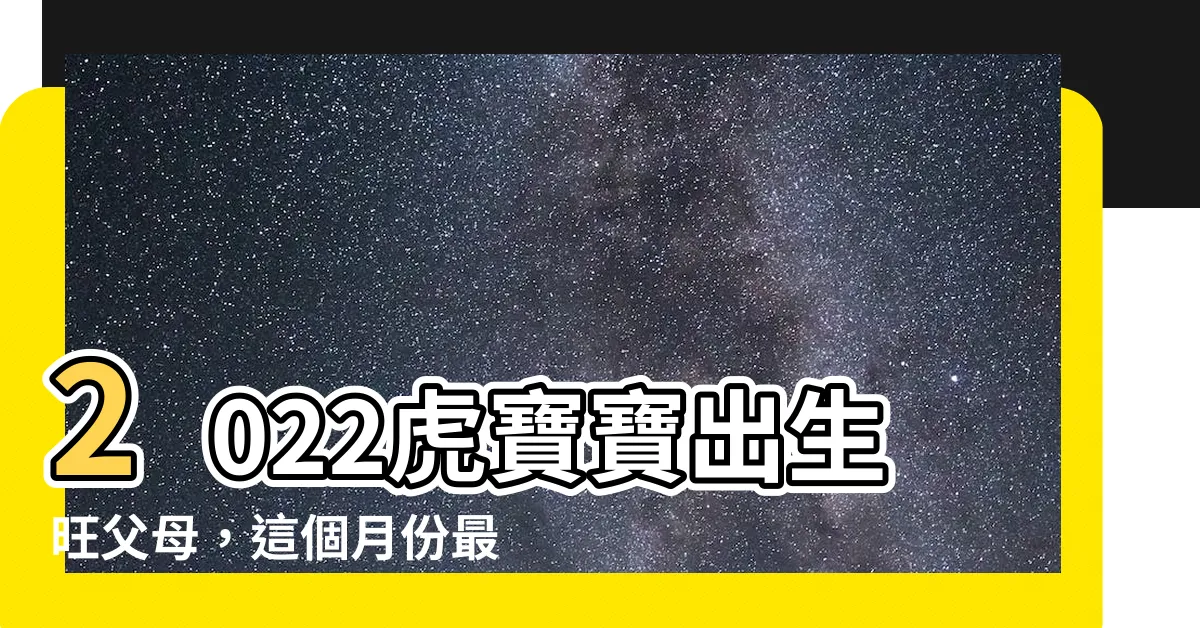 【2022虎寶寶旺父母月份】2022虎寶寶出生旺父母，這個月份最佳！
