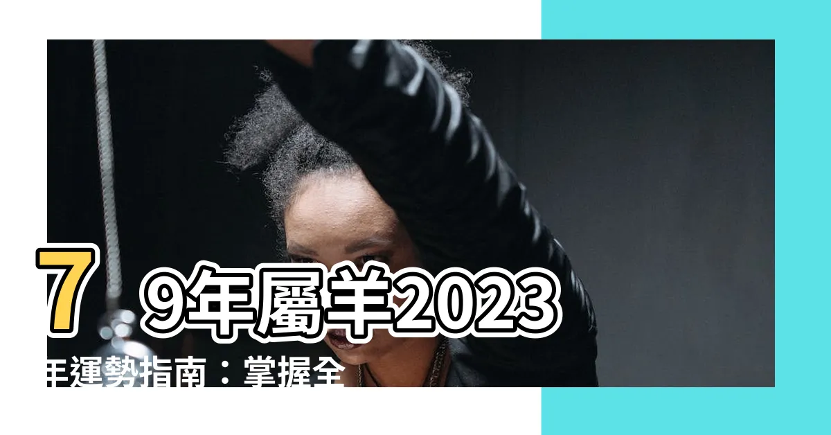 【79年屬羊】79年屬羊2023年運勢指南：掌握全年吉凶！