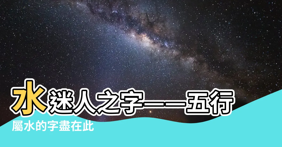 【水有關的字】水迷人之字——五行屬水的字盡在此