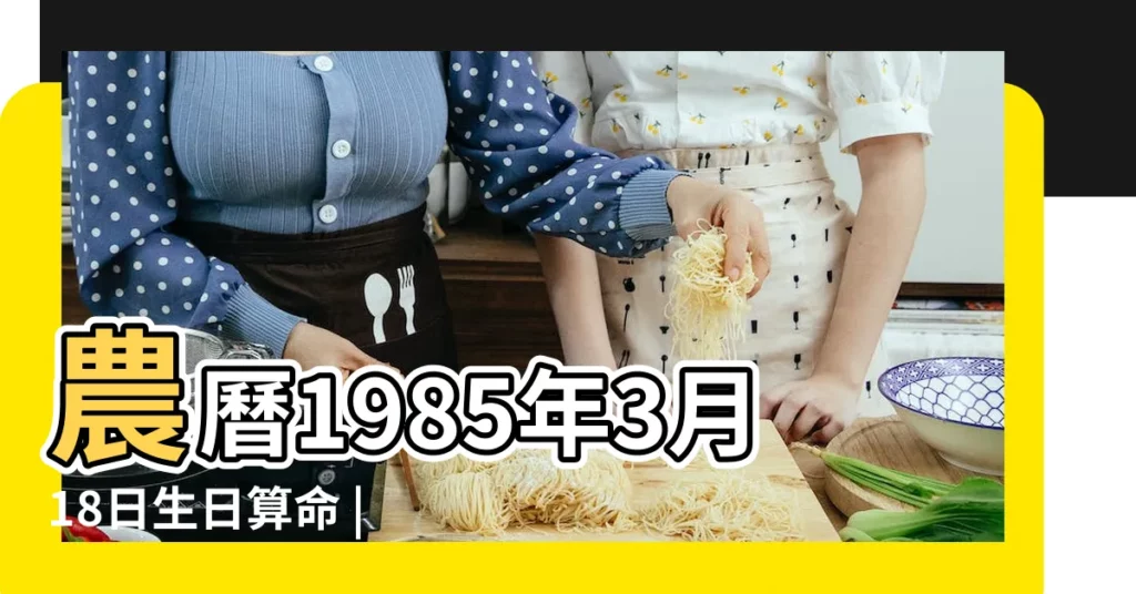 農曆1985年3月18日生日算命 |是什麼命 |五行缺什麼 |【1985年農曆3月18屬於什麼命】
