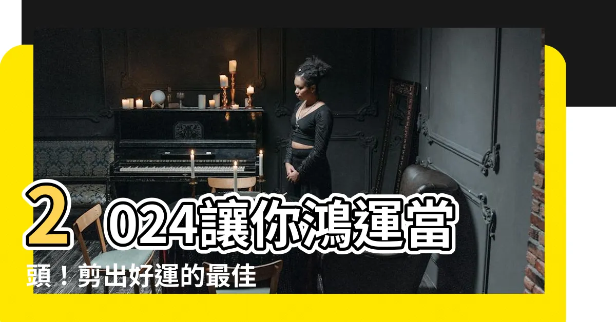 【剪頭髮吉日】2024讓你鴻運當頭！剪出好運的最佳髮型吉日指南