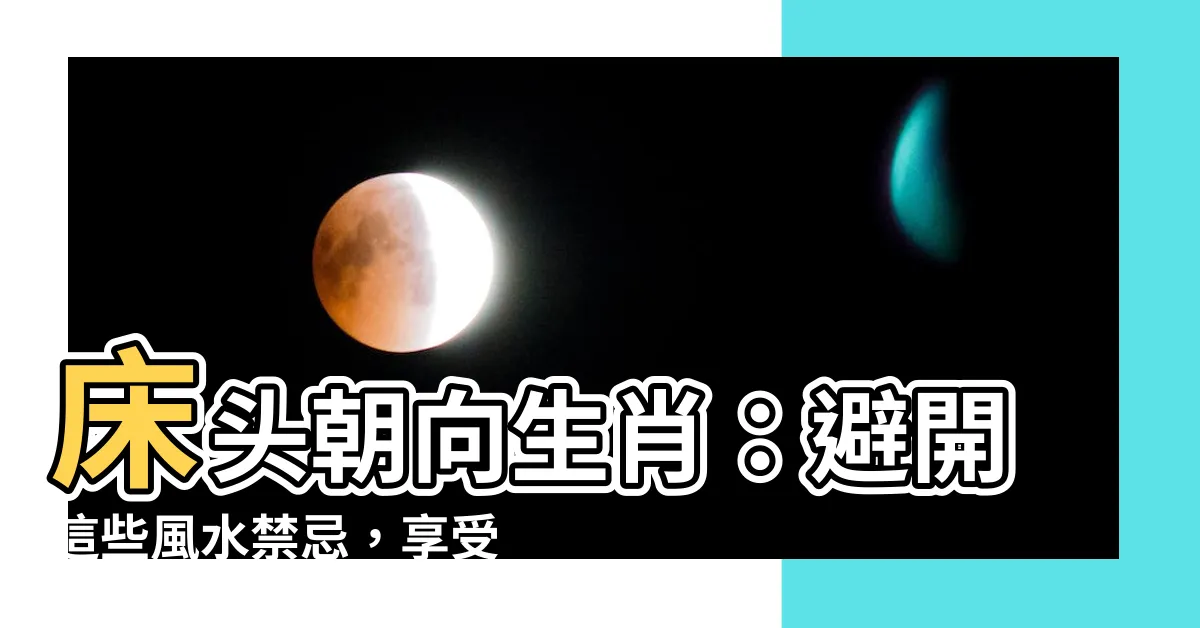 【牀頭朝向生肖】牀頭朝向生肖：避開這些風水禁忌，享受好運吧！