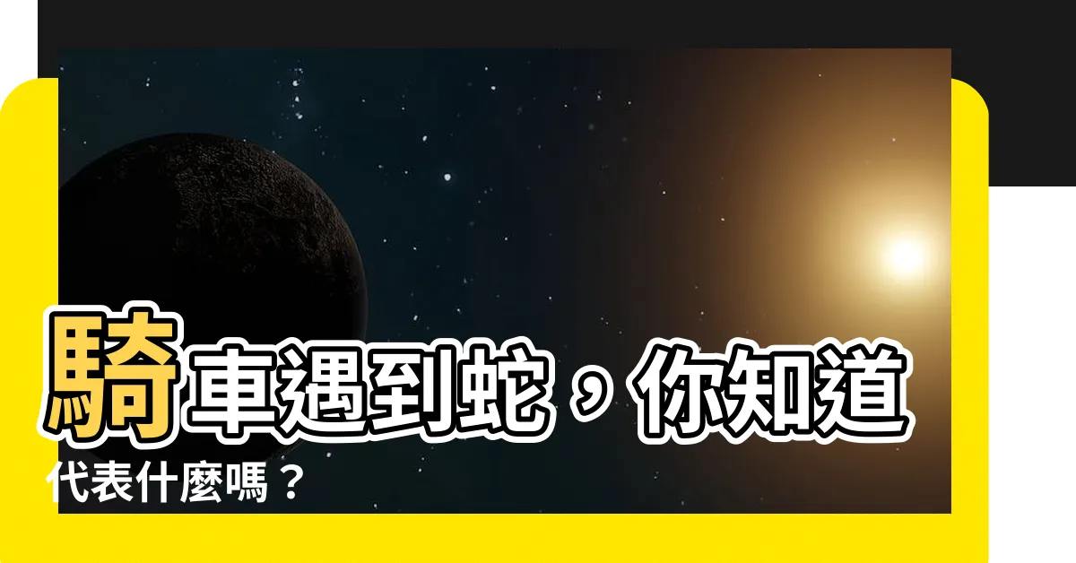 【騎車遇到蛇代表什麼】騎車遇到蛇，你知道代表什麼嗎？