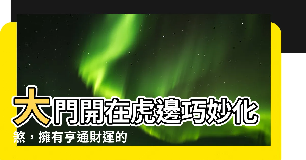 【大門開在虎邊如何化煞】大門開在虎邊巧妙化煞，擁有亨通財運的秘訣