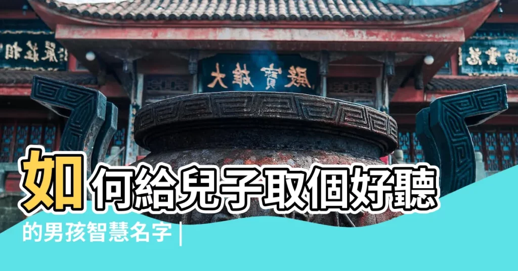 如何給兒子取個好聽的男孩智慧名字 |48個有創意又大氣的男孩名字推薦 |500個簡單大氣的男孩名字大全 |【給男孩子取名文什麼好】