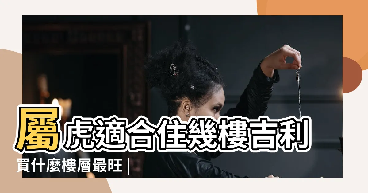 【屬虎適合樓層】屬虎適合住幾樓吉利買什麼樓層最旺 |買房風水樓層與屬相屬虎人住哪樓好 |屬虎適合住幾樓吉利 |