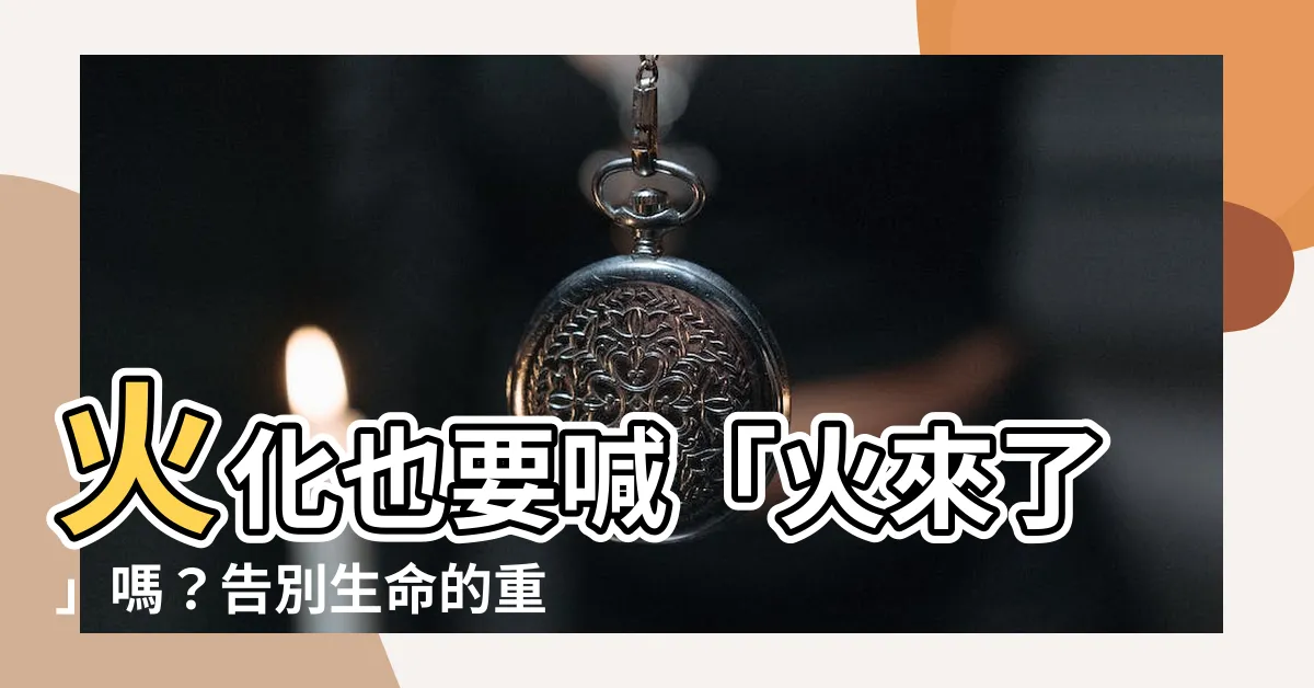 【火化要説什麼】火化也要喊「火來了」嗎？告別生命的重要話語