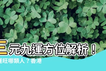 【三元九運方位】三元九運方位解析！九運旺哪類人？香港坐向吉方揭曉