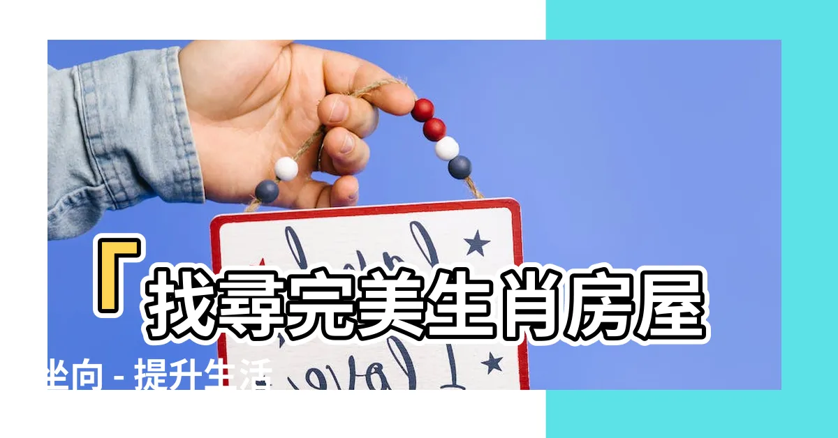 【生肖房屋坐向】「找尋完美生肖房屋坐向 - 提升生活氣運的風水指南」