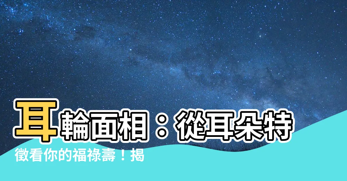 【耳輪面相】耳輪面相：從耳朵特徵看你的福祿壽！揭開驚人面相秘密！