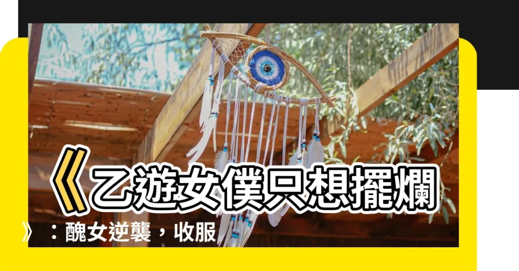 【乙遊女僕只想擺爛】《乙遊女僕只想擺爛》：醜女逆襲，收服三位黑勢力美男