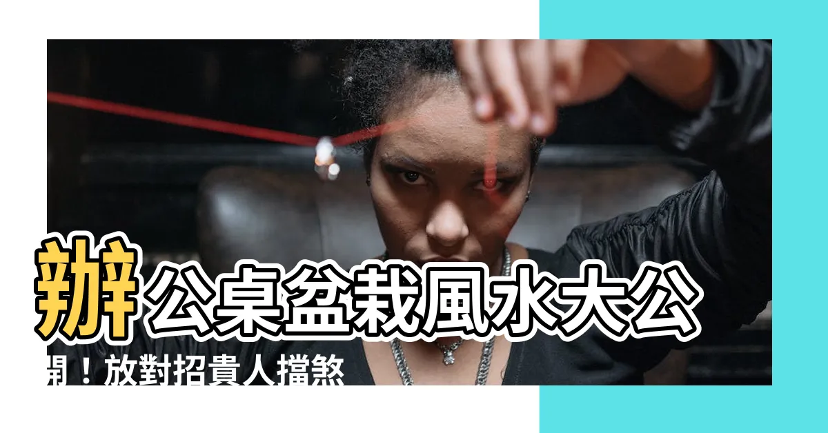 【辦公桌盆栽風水】辦公桌盆栽風水大公開！放對招貴人擋煞氣，擺錯小心影響事業運