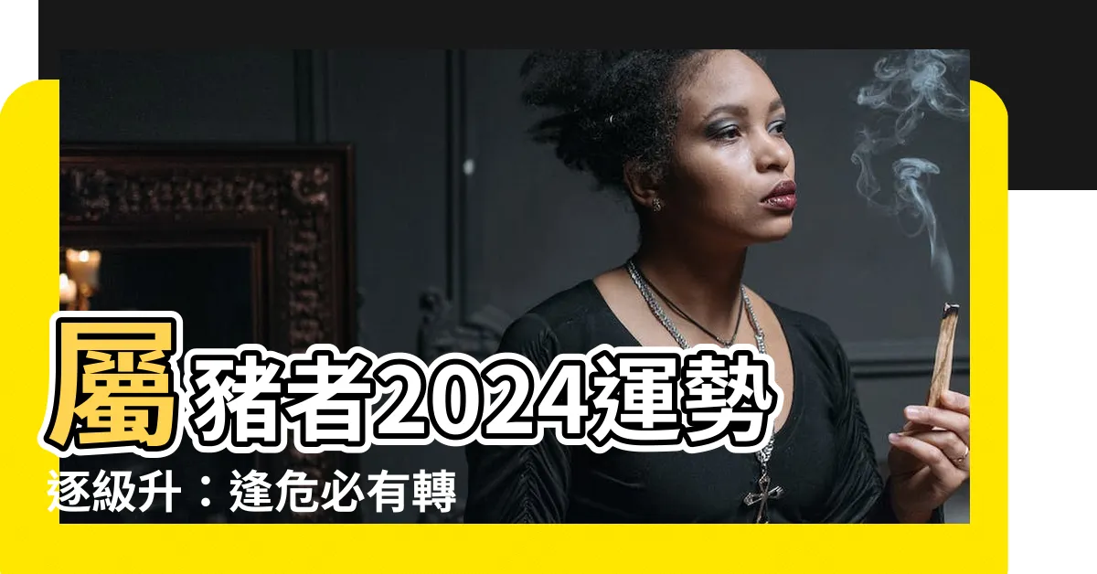 【2024屬豬運程】屬豬者2024運勢逐級升：逢危必有轉機！