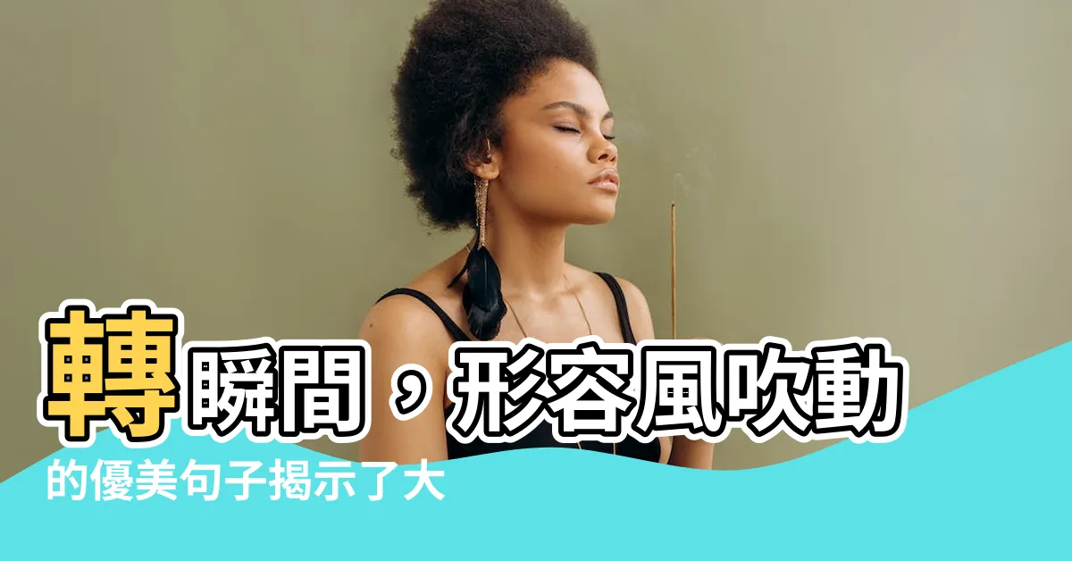 【形容風吹】轉瞬間，形容風吹動的優美句子揭示了大自然的神秘力量