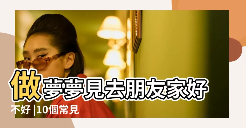 做夢夢見去朋友家好不好 |10個常見的 |做夢夢見去朋友家好不好 |【做夢去朋友家裏走不掉】