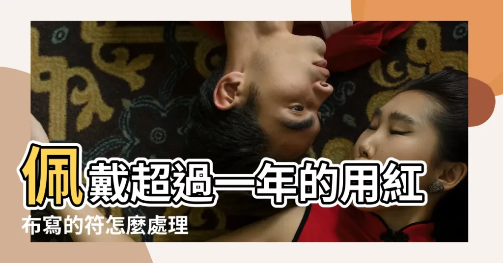 佩戴超過一年的用紅布寫的符怎麼處理 |請詳細説明 |3招處理 |【本命年平安符一年後怎麼處理】