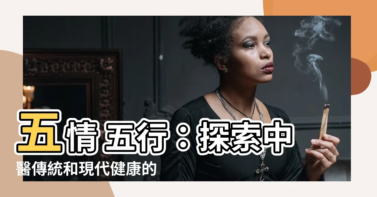 【五情 五行】五情 五行：探索中醫傳統和現代健康的奧秘