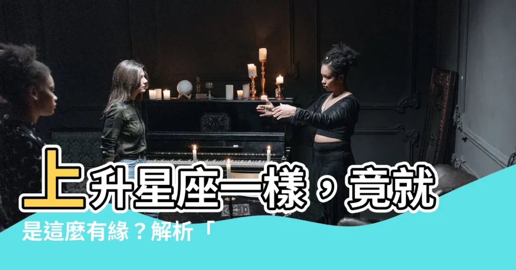 【上升星座一樣的人】上升星座一樣，竟就是這麼有緣？解析「相見恨晚」的秘密！