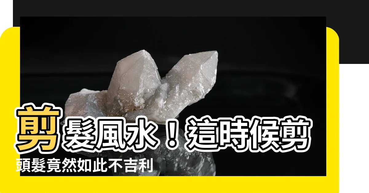 【剪頭髮風水】剪髮風水！這時候剪頭髮竟然如此不吉利，快避開！