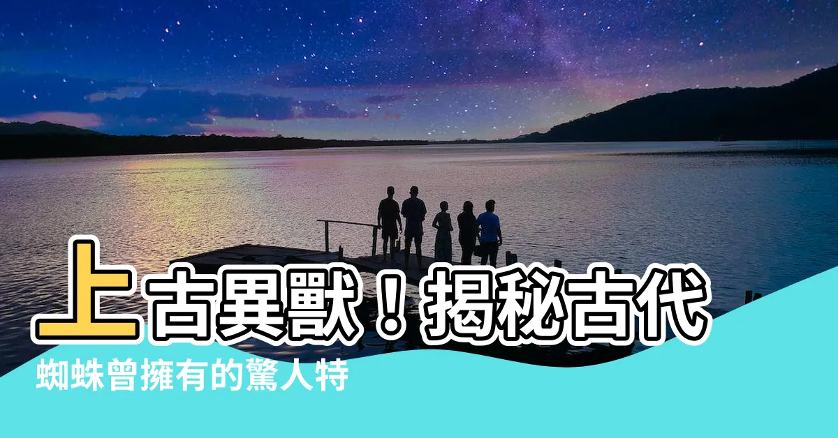 【古代蜘蛛】上古異獸！揭秘古代蜘蛛曾擁有的驚人特徵