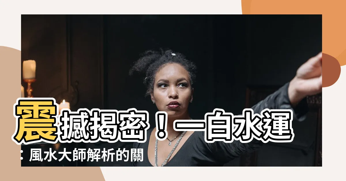 【一白水運】震撼揭密！一白水運：風水大師解析的關鍵運勢！