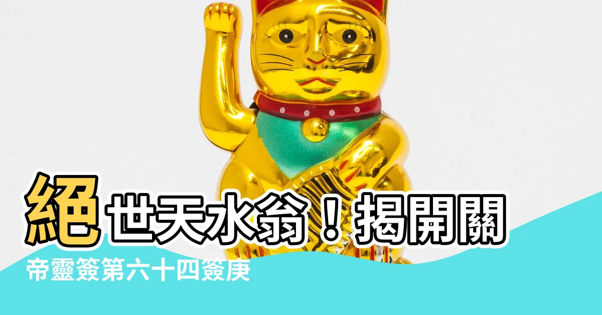 【天水翁意思】絕世天水翁！揭開關帝靈簽第六十四簽庚丁上上的神秘意義