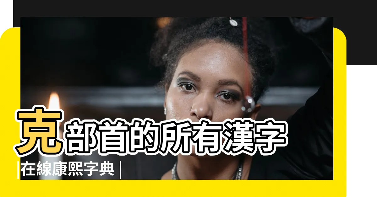 【克的部首】克部首的所有漢字 |在線康熙字典 |克字解釋 |