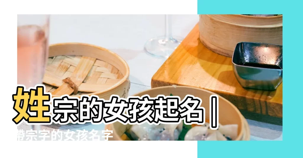 姓宗的女孩起名 |帶宗字的女孩名字 |帶宗字的女孩名字大全 |【宗女孩名字大全】