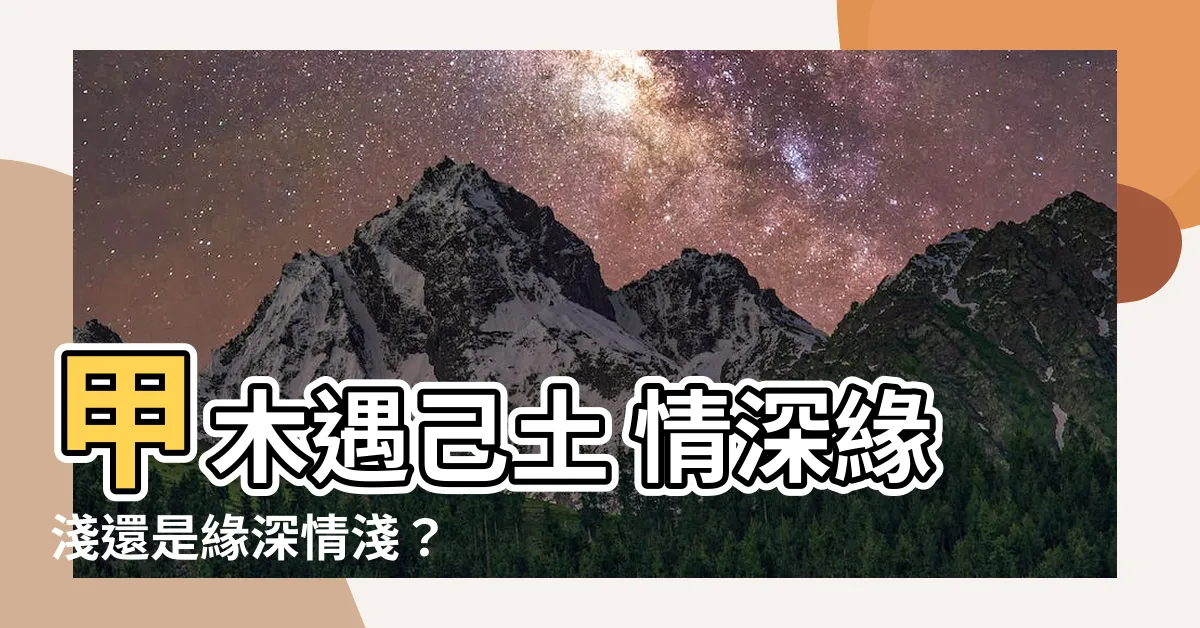【甲木 己土】甲木遇己土 情深緣淺還是緣深情淺？