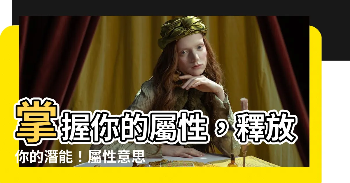 【屬性 意思】掌握你的屬性，釋放你的潛能！屬性意思大公開