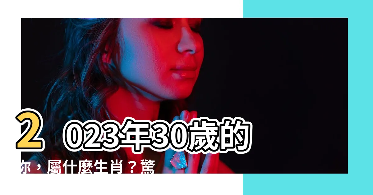 【30歲屬什麼生肖】2023年30歲的你，屬什麼生肖？驚喜婚配攻略大揭密