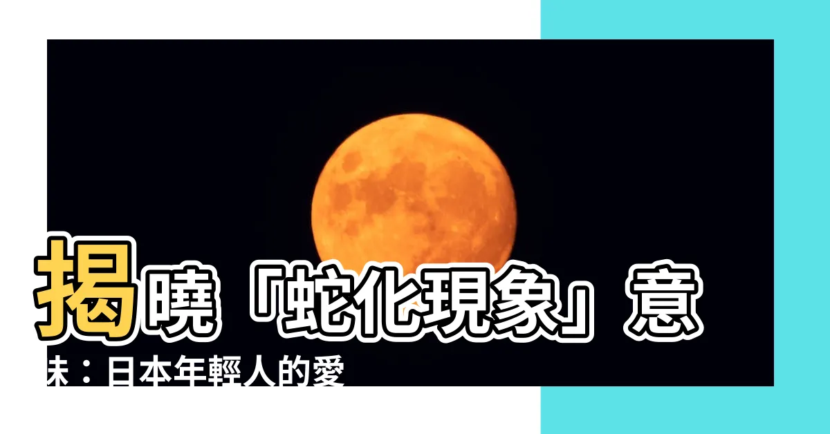 【蛇化現象 意味】揭曉「蛇化現象」意味：日本年輕人的愛情潛在危機