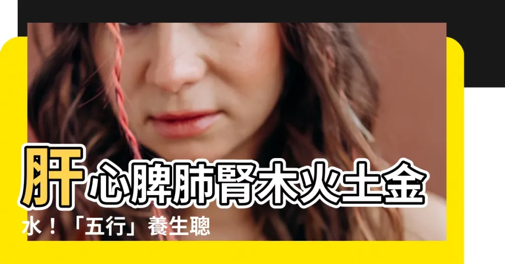 【肝心脾肺腎木火土金水】肝心脾肺腎木火土金水！「五行」養生聰明吃食譜曝光