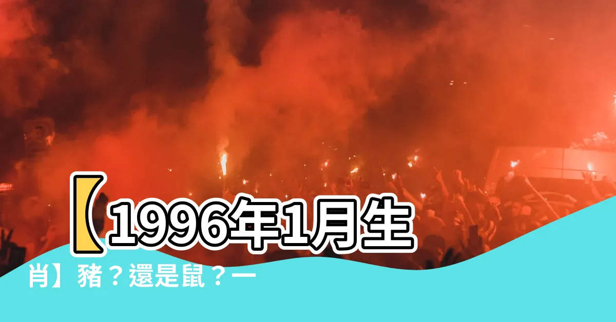 【1996年1月生肖】【1996年1月生肖】豬？還是鼠？一次解答你的疑問！