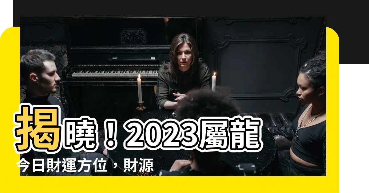 【屬龍今日財運方位2023】揭曉！2023屬龍今日財運方位，財源滾滾等你來
