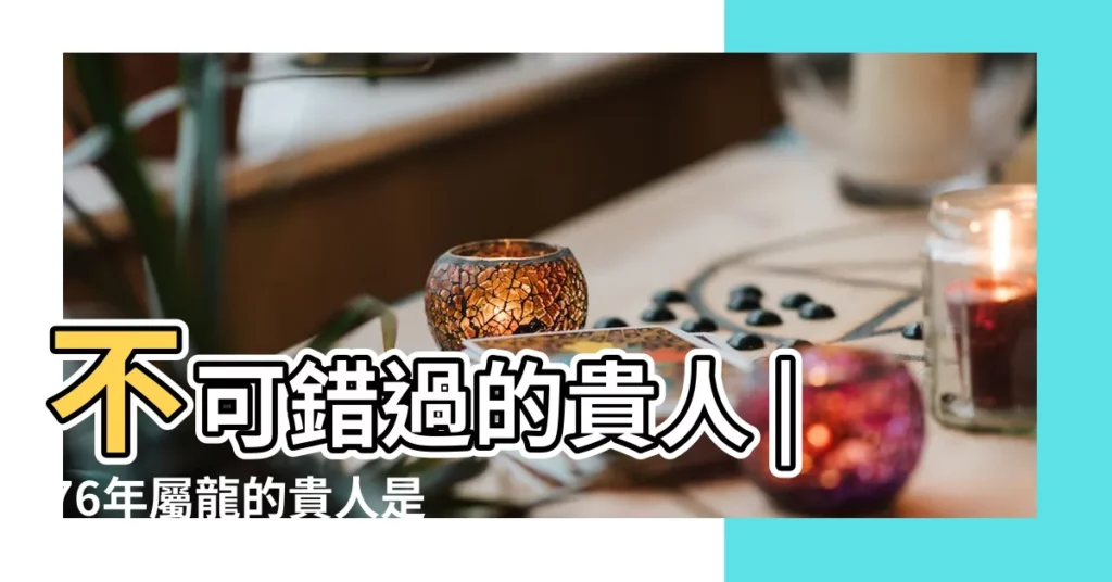 不可錯過的貴人 |76年屬龍的貴人是什麼生肖 |1976年屬龍的貴人是誰 |【1976年屬龍的貴人】