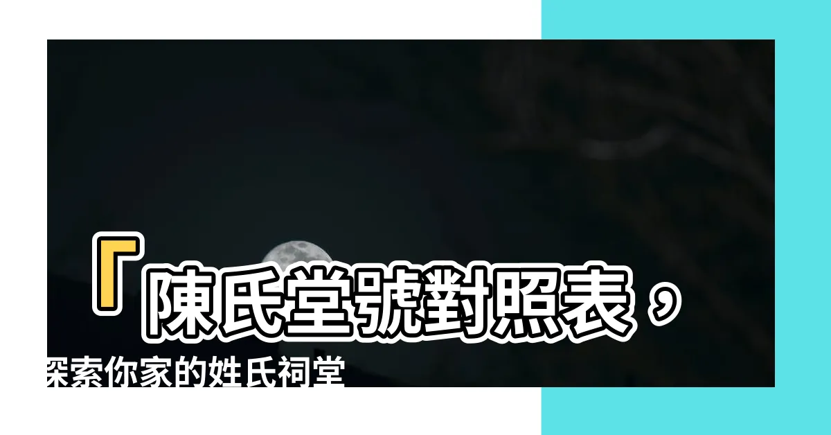 【陳氏堂號】「陳氏堂號對照表，探索你家的姓氏祠堂」