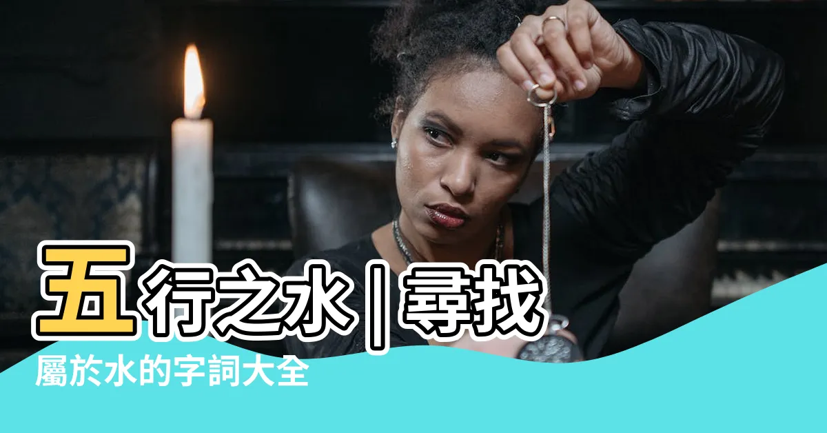 【水屬性的字】五行之水 | 尋找屬於水的字詞大全