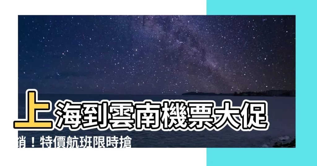 【上海到雲南】上海到雲南機票大促銷！特價航班限時搶購！