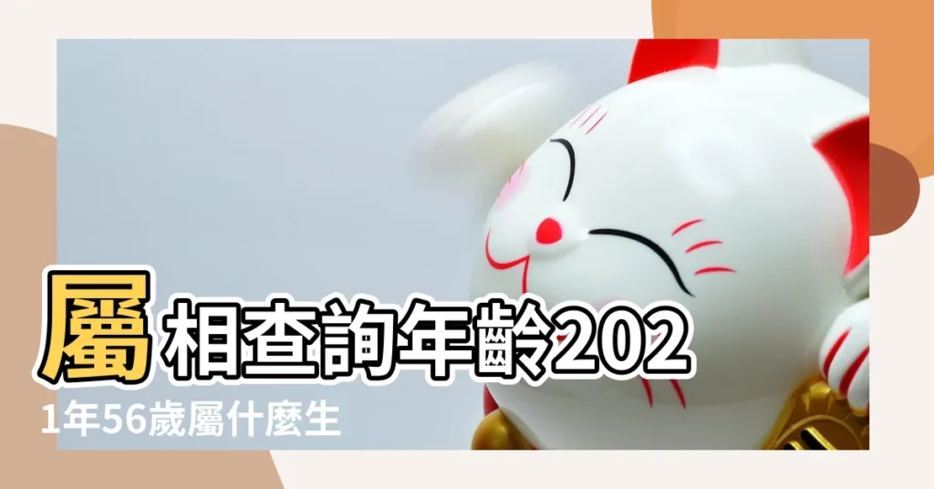 屬相查詢年齡2021年56歲屬什麼生肖什麼年 |56歲屬什麼生肖 |搜索結果 |【虛歲五十六屬什麼的】