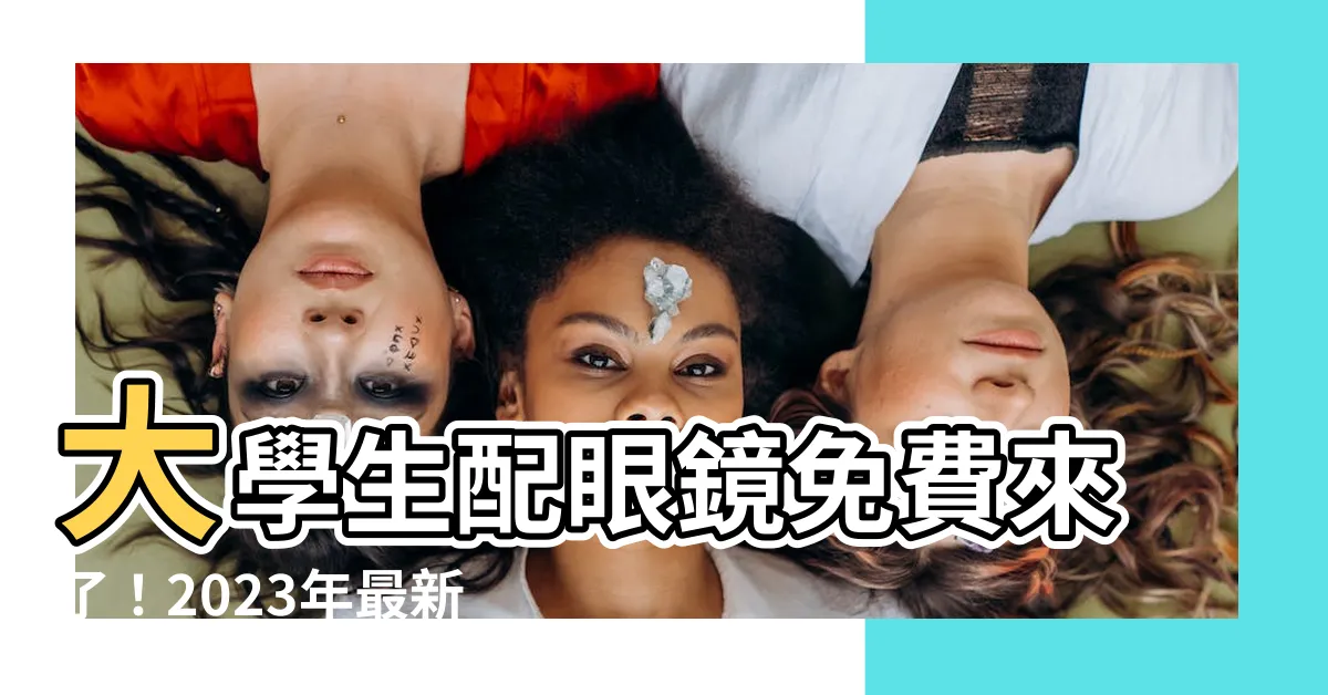 【大學生配眼鏡免費2023】大學生配眼鏡免費來了！2023年最新優惠專案大公開