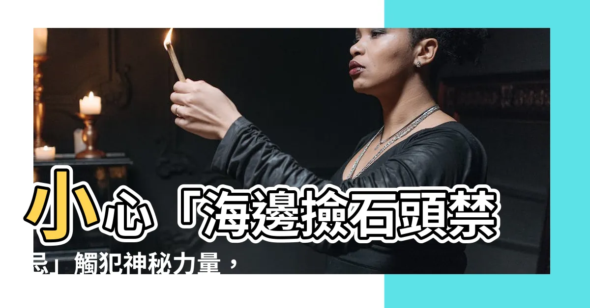 【海邊撿石頭禁忌】小心「海邊撿石頭禁忌」觸犯神秘力量，招惹厄運上身！